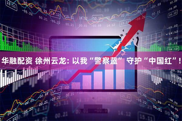 华融配资 徐州云龙: 以我“警察蓝” 守护“中国红”!
