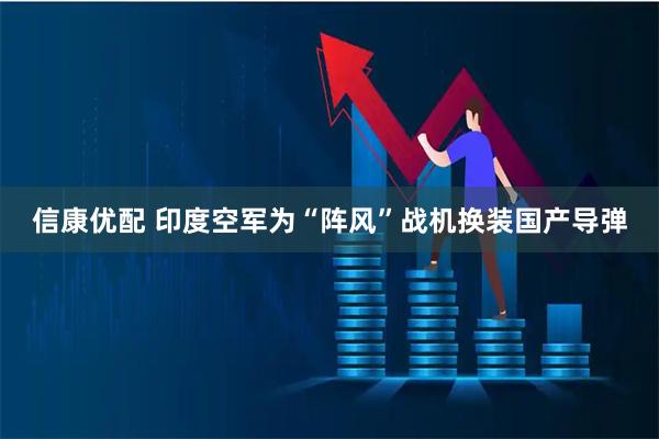 信康优配 印度空军为“阵风”战机换装国产导弹