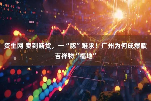 资生网 卖到断货，一“豚”难求！广州为何成爆款吉祥物“福地”