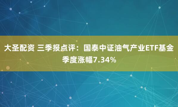 大圣配资 三季报点评：国泰中证油气产业ETF基金季度涨幅7.34%