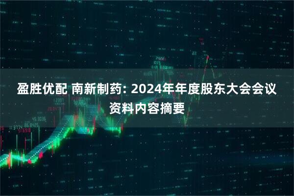 盈胜优配 南新制药: 2024年年度股东大会会议资料内容摘要