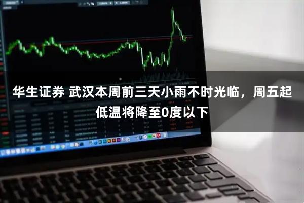 华生证券 武汉本周前三天小雨不时光临，周五起低温将降至0度以下