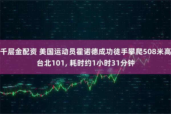 千层金配资 美国运动员霍诺德成功徒手攀爬508米高台北101, 耗时约1小时31分钟