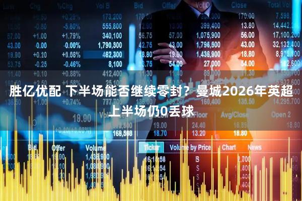 胜亿优配 下半场能否继续零封？曼城2026年英超上半场仍0丢球