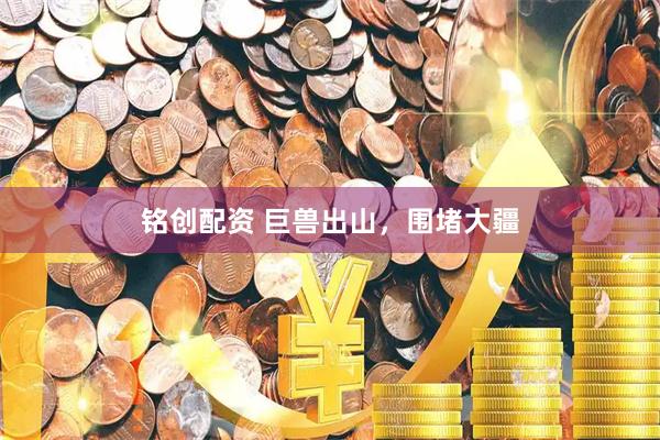铭创配资 巨兽出山，围堵大疆