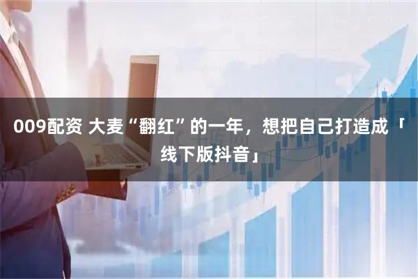 009配资 大麦“翻红”的一年，想把自己打造成「线下版抖音」