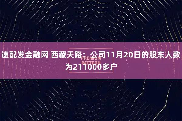 速配发金融网 西藏天路：公司11月20日的股东人数为211000多户