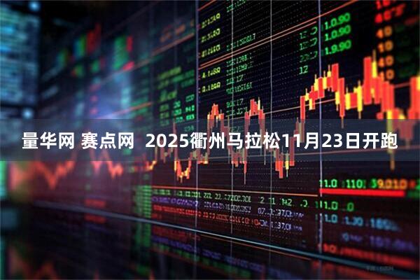 量华网 赛点网  2025衢州马拉松11月23日开跑