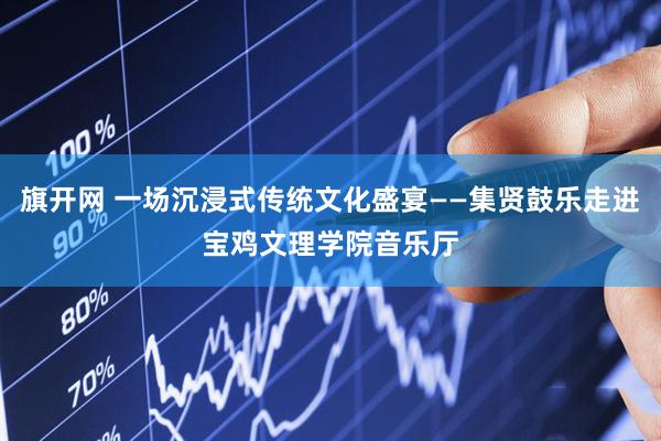 旗开网 一场沉浸式传统文化盛宴——集贤鼓乐走进宝鸡文理学院音乐厅