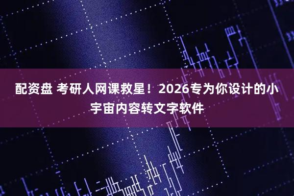 配资盘 考研人网课救星！2026专为你设计的小宇宙内容转文字软件
