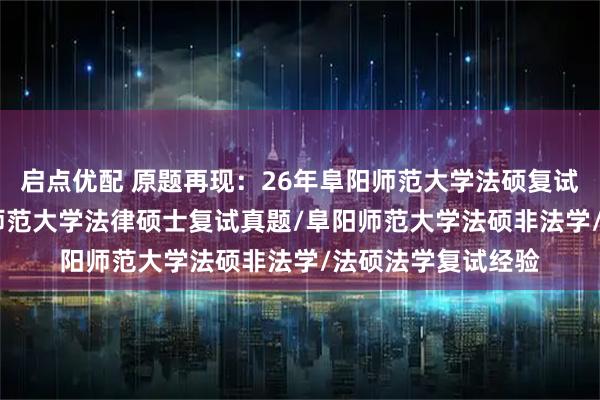 启点优配 原题再现：26年阜阳师范大学法硕复试真题149题/阜阳师范大学法律硕士复试真题/阜阳师范大学法硕非法学/法硕法学复试经验